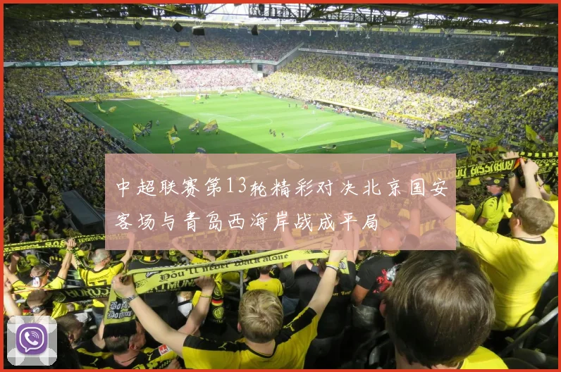 中超联赛第13轮精彩对决北京国安客场与青岛西海岸战成平局