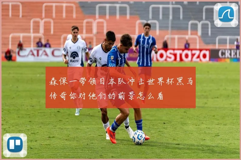 森保一带领日本队冲击世界杯黑马传奇你对他们的前景怎么看