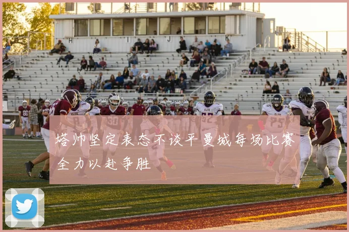 塔帅坚定表态不谈平曼城每场比赛全力以赴争胜