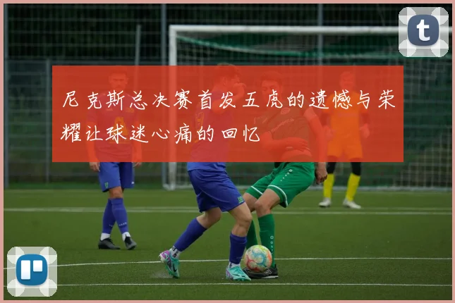 尼克斯总决赛首发五虎的遗憾与荣耀让球迷心痛的回忆