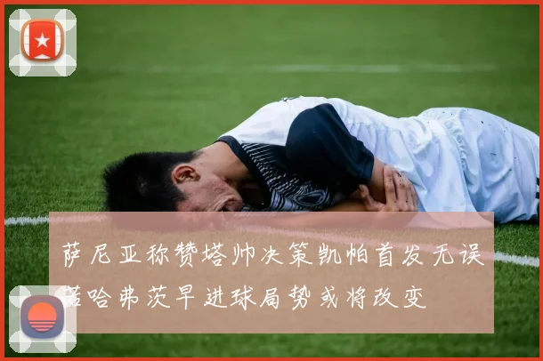 萨尼亚称赞塔帅决策凯帕首发无误若哈弗茨早进球局势或将改变
