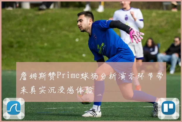 詹姆斯赞Prime球场分析演示环节带来真实沉浸感体验