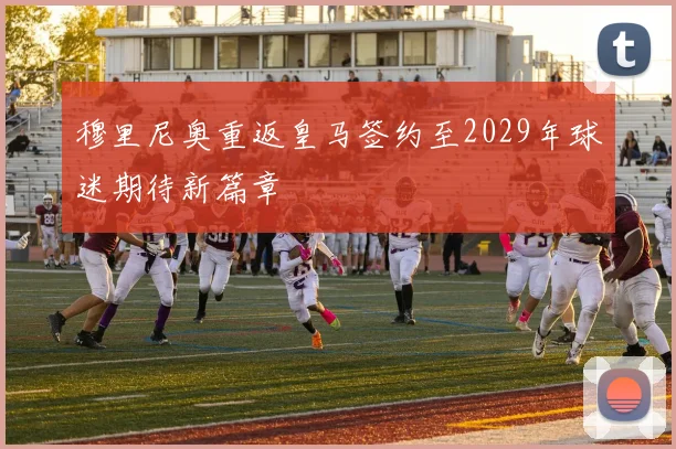 穆里尼奥重返皇马签约至2029年球迷期待新篇章