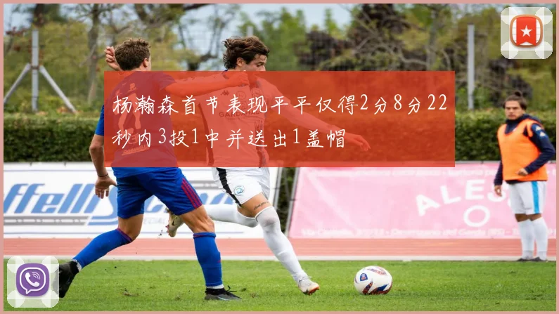 杨瀚森首节表现平平仅得2分8分22秒内3投1中并送出1盖帽
