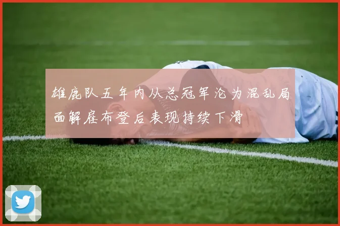 雄鹿队五年内从总冠军沦为混乱局面解雇布登后表现持续下滑