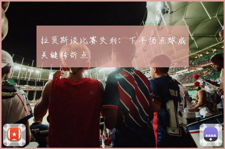 拉莫斯谈比赛失利：下半场点球成关键转折点