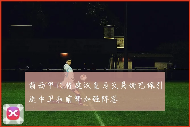 前西甲门将建议皇马交易姆巴佩引进中卫和前锋加强阵容
