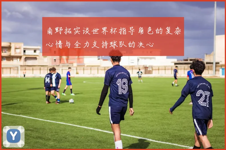 南野拓实谈世界杯指导角色的复杂心情与全力支持球队的决心