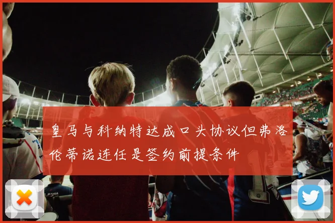 皇马与科纳特达成口头协议但弗洛伦蒂诺连任是签约前提条件