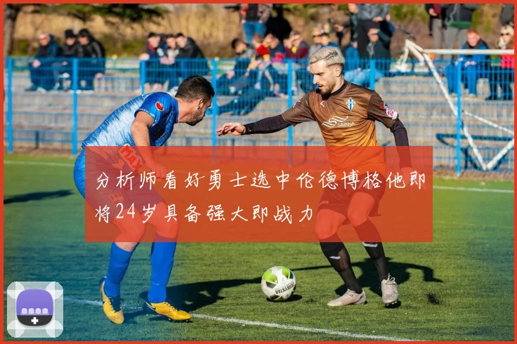 分析师看好勇士选中伦德博格他即将24岁具备强大即战力