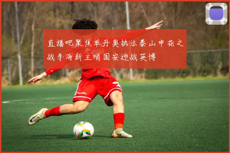 直播吧聚焦单丹奥执法泰山申花之战李海新主哨国安迎战英博