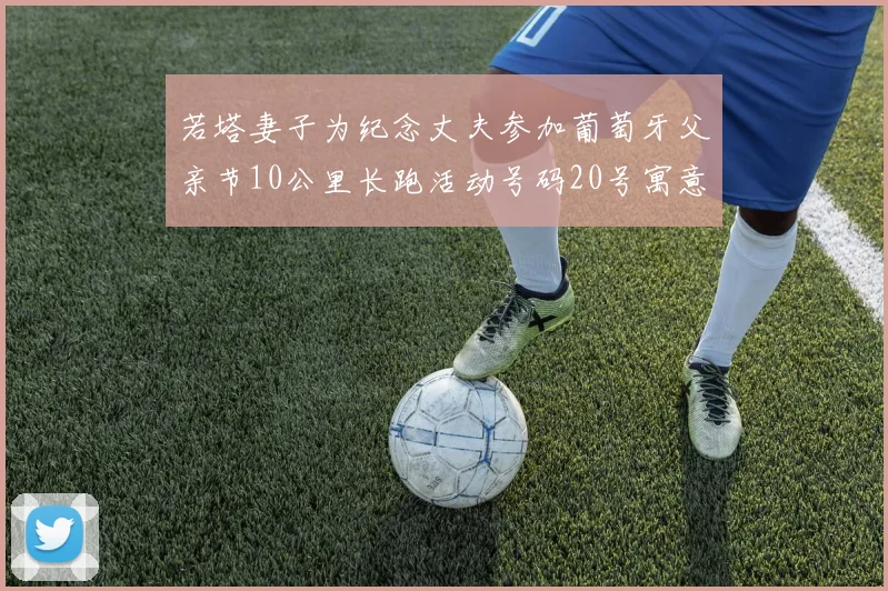 若塔妻子为纪念丈夫参加葡萄牙父亲节10公里长跑活动号码20号寓意深远
